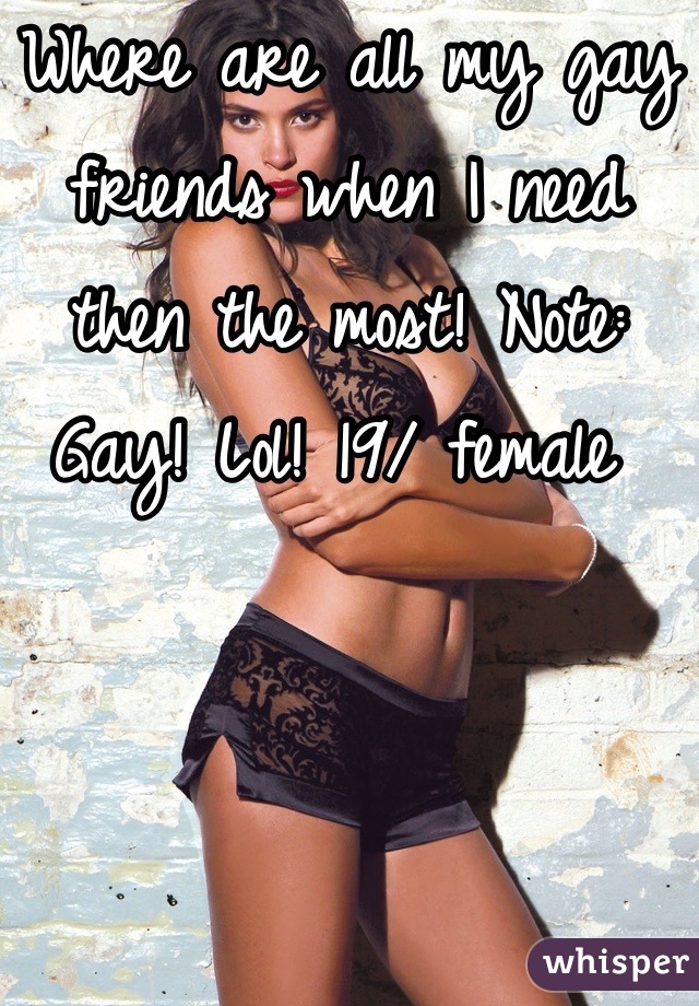 Where are all my gay friends when I need then the most! Note: Gay! Lol! 19/ female 