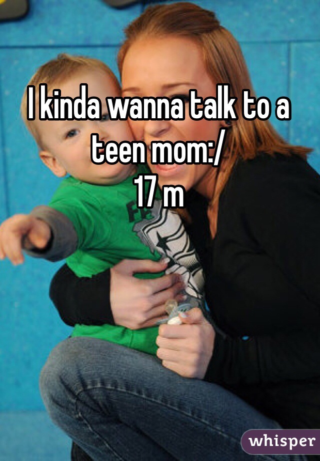 I kinda wanna talk to a teen mom:/
17 m