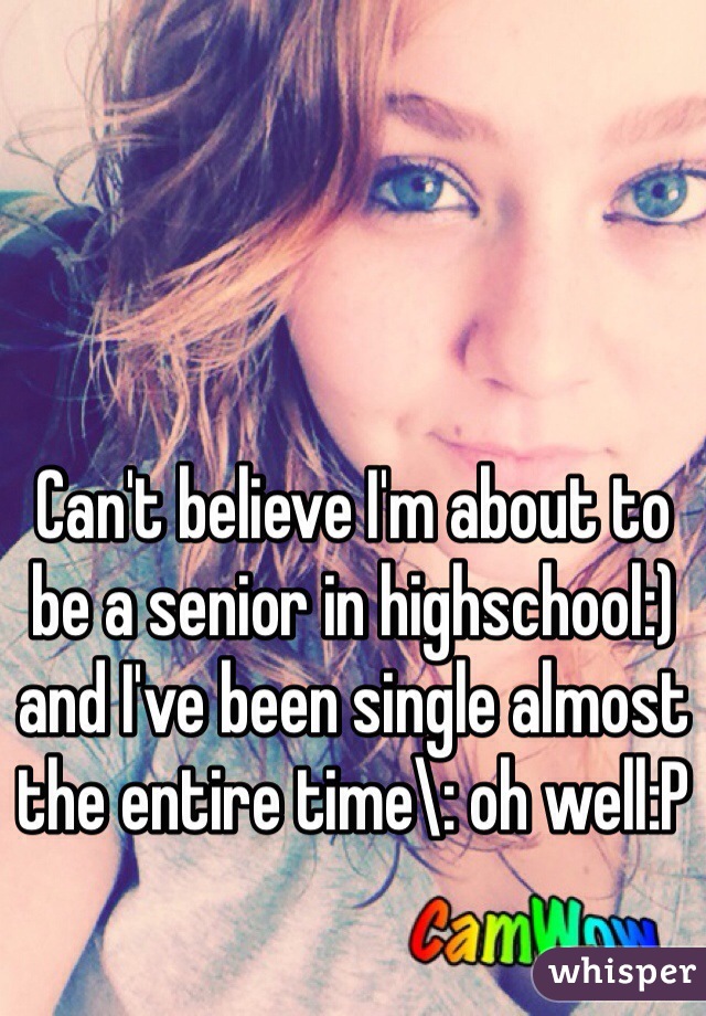 Can't believe I'm about to be a senior in highschool:) and I've been single almost the entire time\: oh well:P