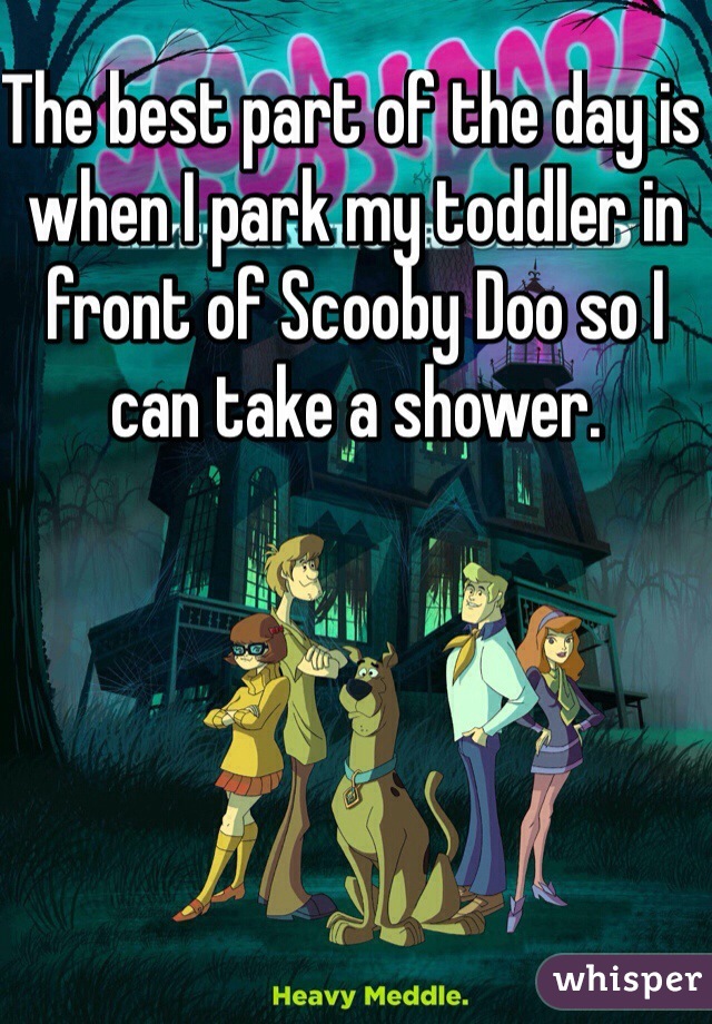 The best part of the day is when I park my toddler in front of Scooby Doo so I can take a shower.