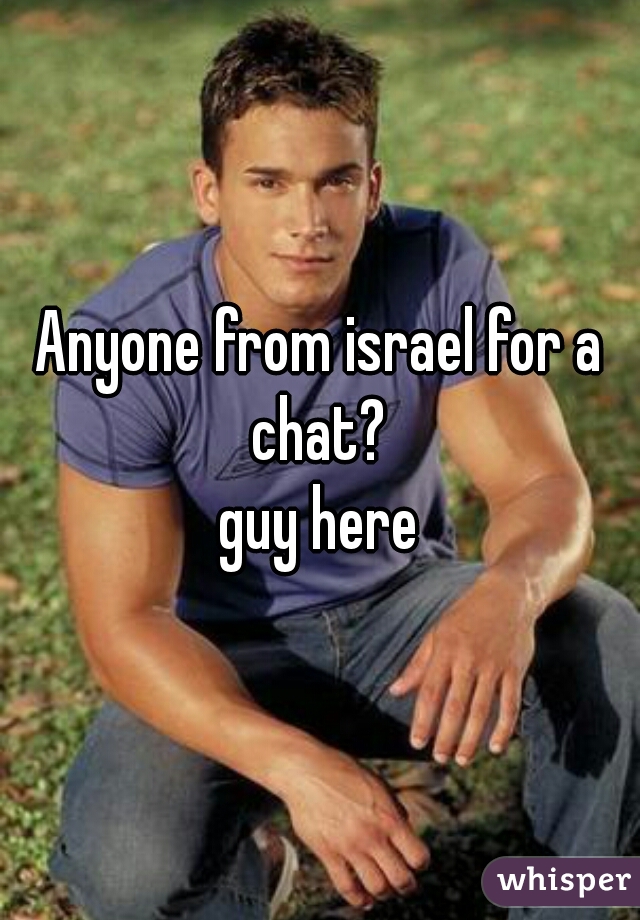Anyone from israel for a chat? 
guy here