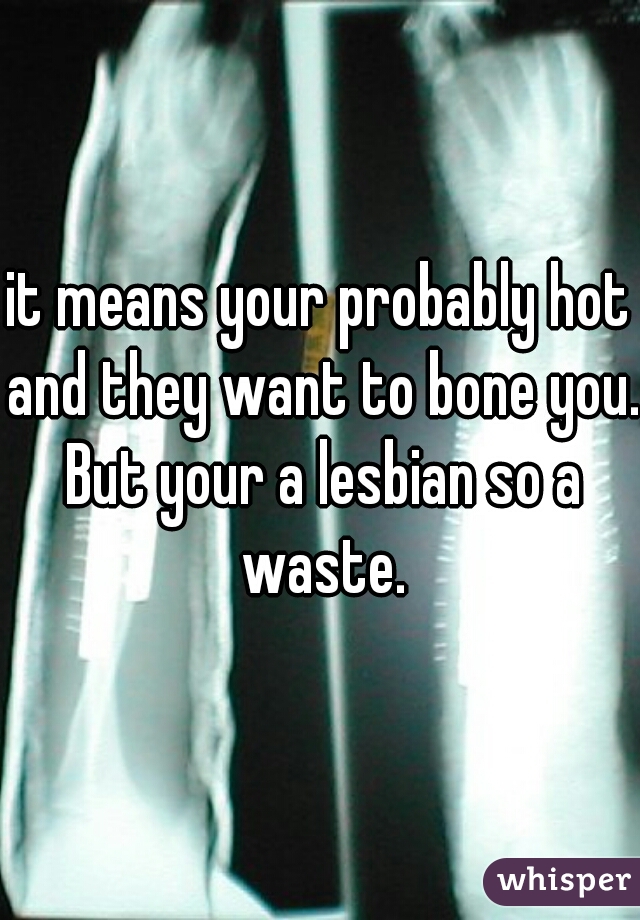 it means your probably hot and they want to bone you. But your a lesbian so a waste.