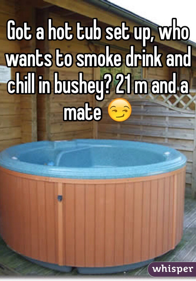 Got a hot tub set up, who wants to smoke drink and chill in bushey? 21 m and a mate 😏