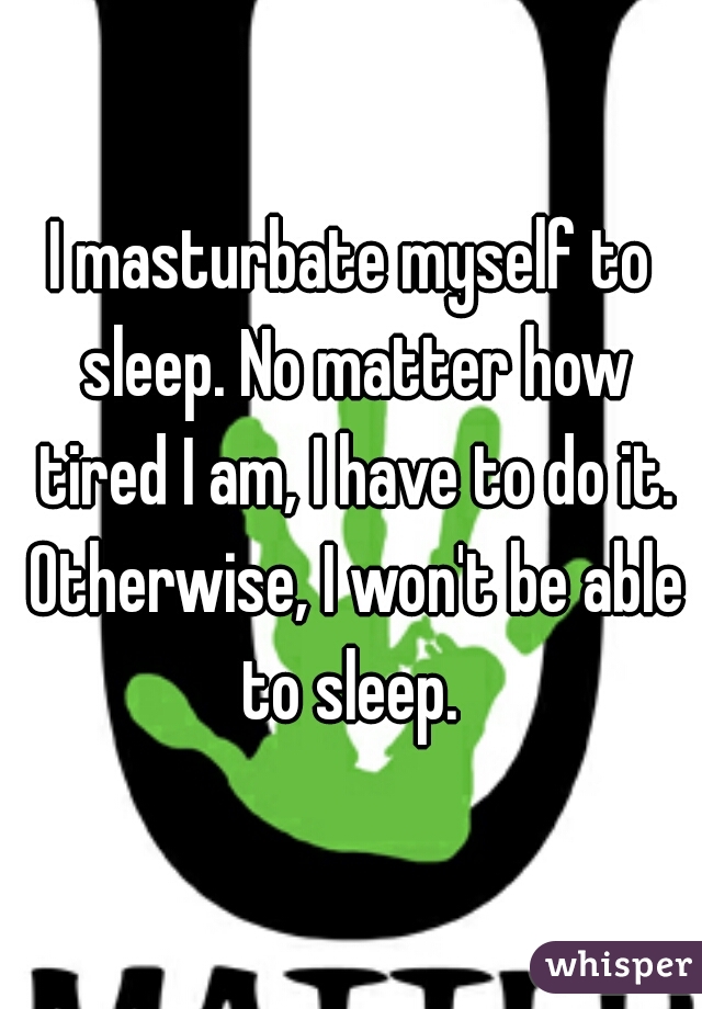 I masturbate myself to sleep. No matter how tired I am, I have to do it. Otherwise, I won't be able to sleep. 