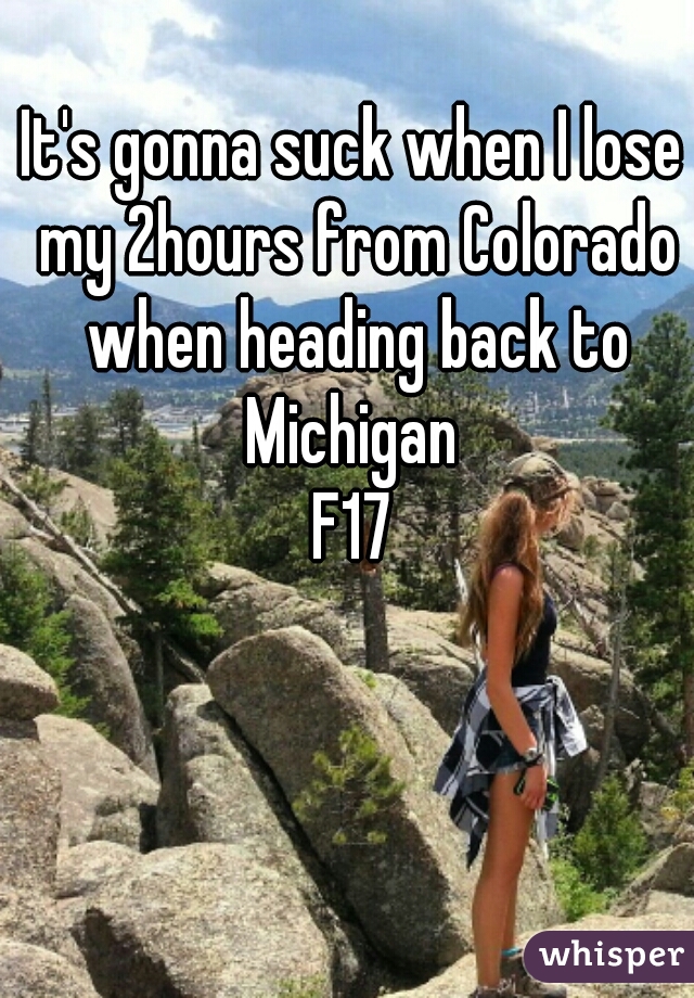It's gonna suck when I lose my 2hours from Colorado when heading back to Michigan 
F17