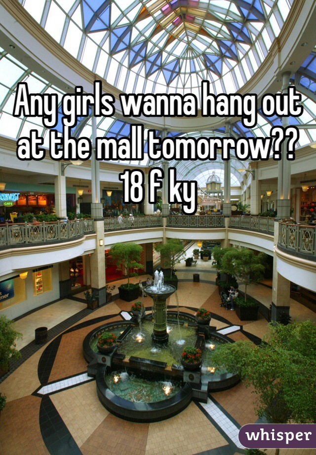 Any girls wanna hang out at the mall tomorrow??
18 f ky
