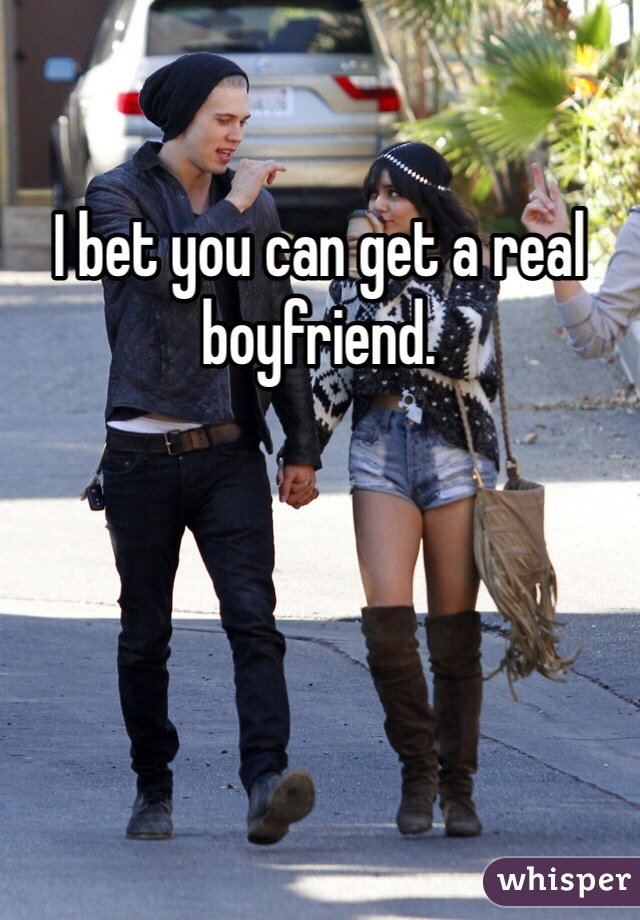 I bet you can get a real boyfriend. 