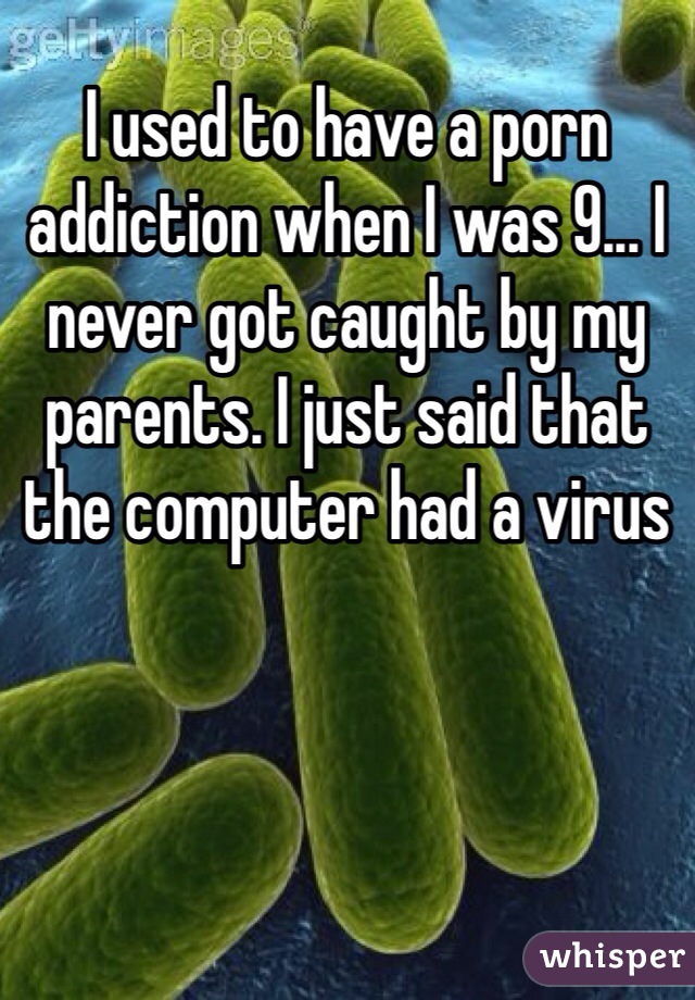 I used to have a porn addiction when I was 9... I never got caught by my parents. I just said that the computer had a virus 