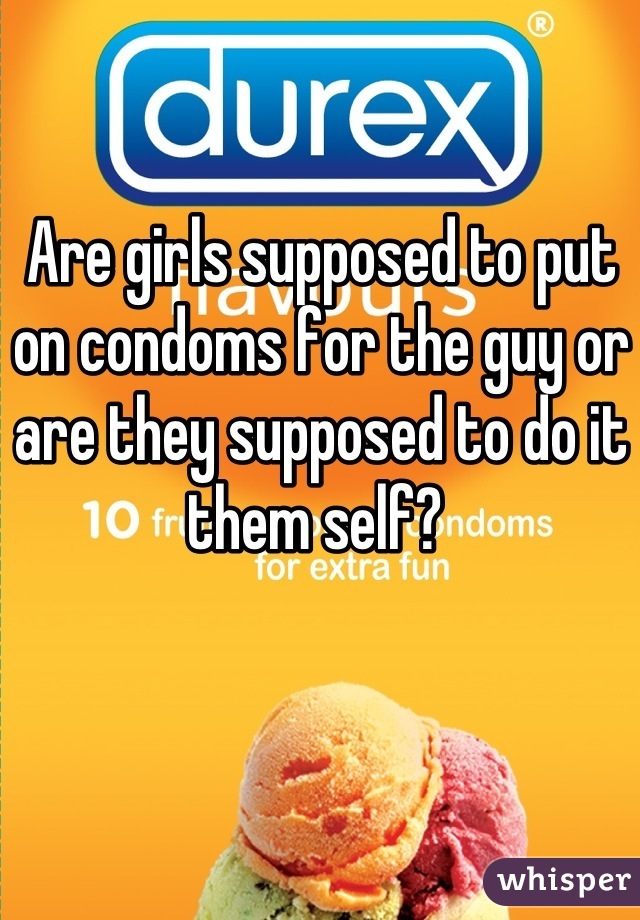 Are girls supposed to put on condoms for the guy or are they supposed to do it them self? 
