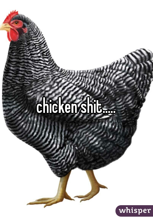 chicken shit.....