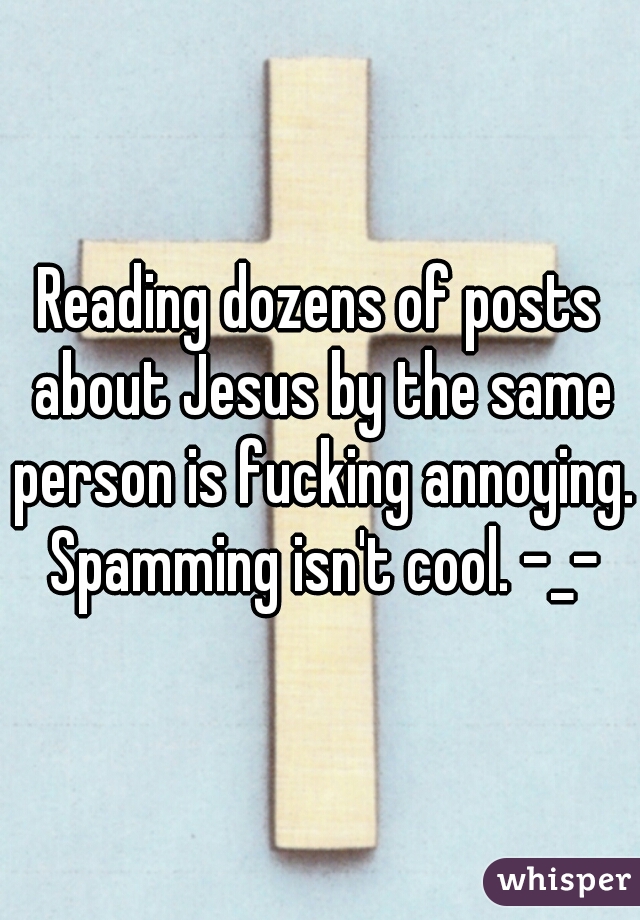 Reading dozens of posts about Jesus by the same person is fucking annoying. Spamming isn't cool. -_-