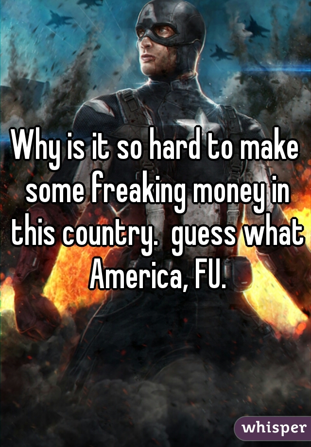 Why is it so hard to make some freaking money in this country.  guess what America, FU.