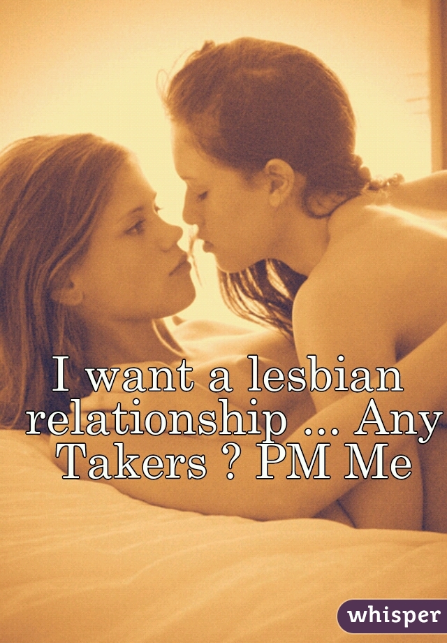 I want a lesbian relationship ... Any Takers ? PM Me