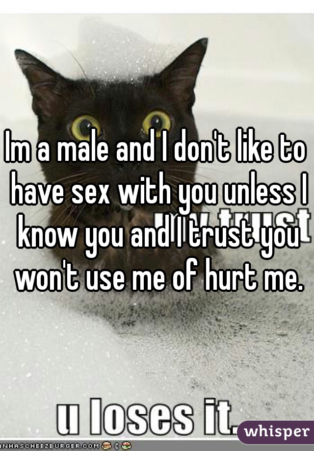 Im a male and I don't like to have sex with you unless I know you and I trust you won't use me of hurt me.