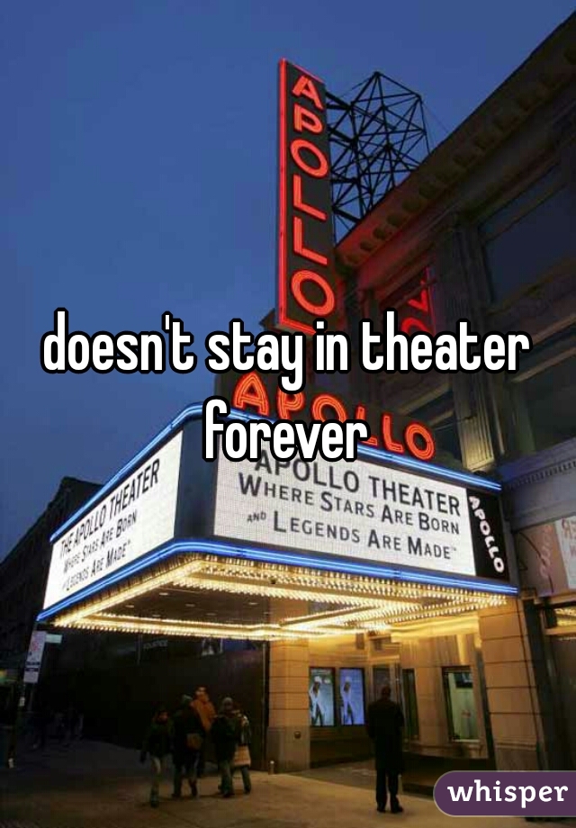 doesn't stay in theater forever 