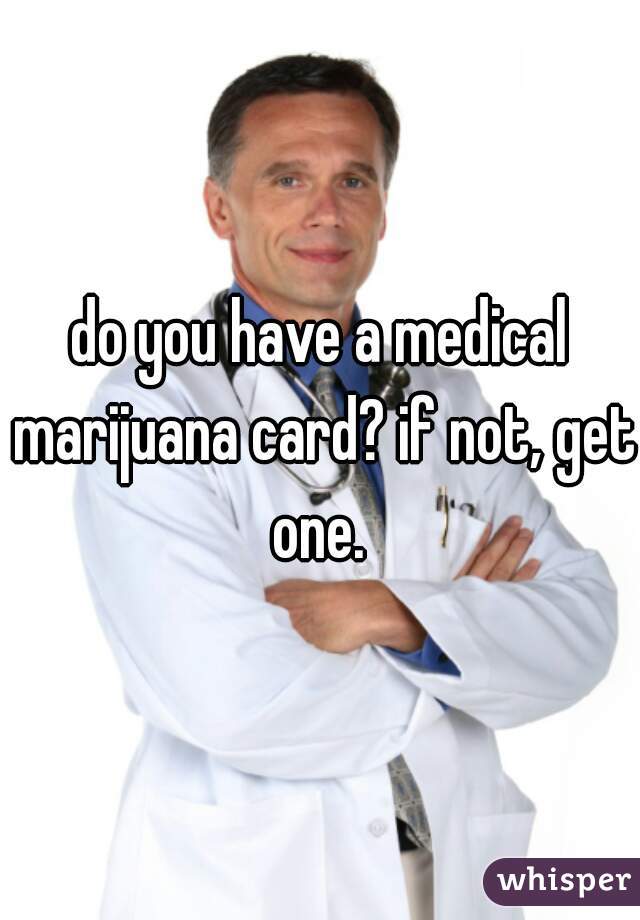 do you have a medical marijuana card? if not, get one. 