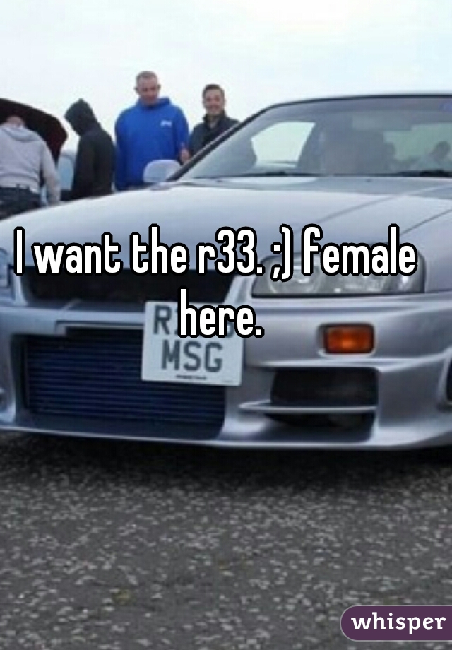 I want the r33. ;) female here.