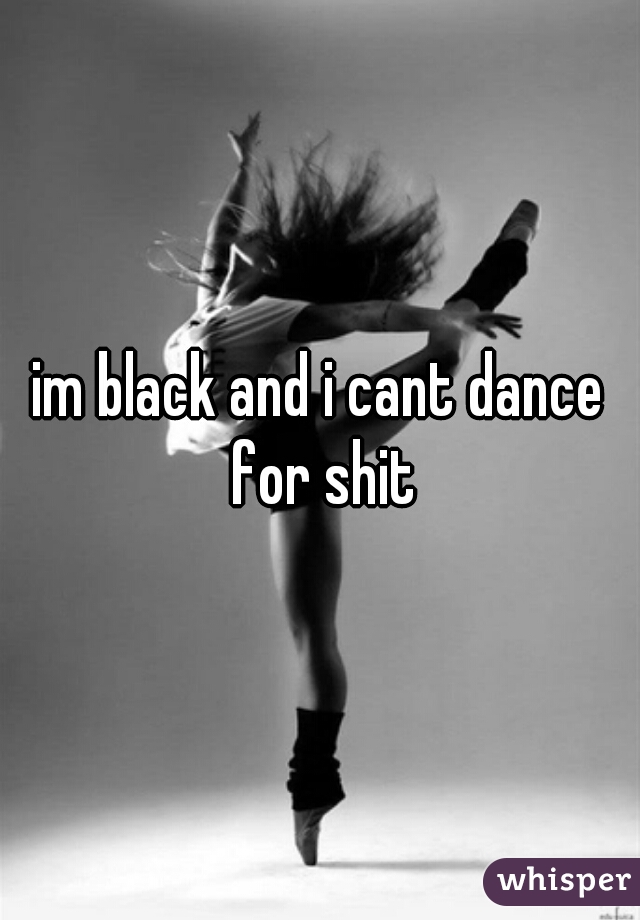 im black and i cant dance for shit
