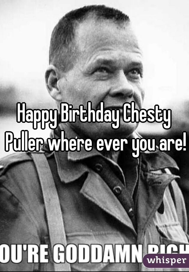 Happy Birthday Chesty Puller where ever you are!