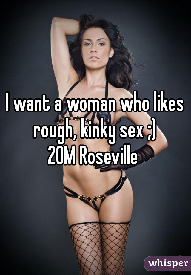 I want a woman who likes rough, kinky sex ;) 
20M Roseville 
