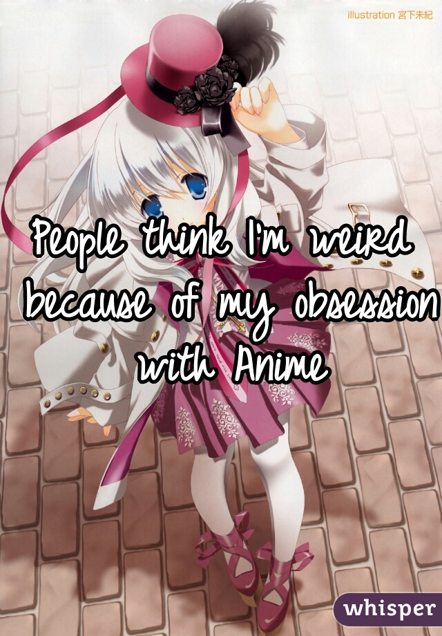 People think I'm weird because of my obsession with Anime
