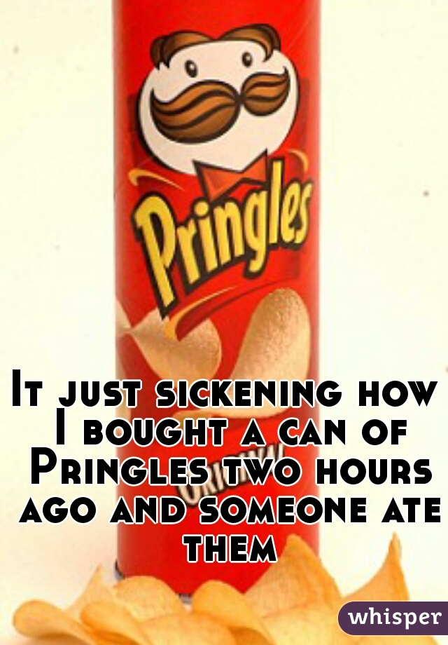 It just sickening how I bought a can of Pringles two hours ago and someone ate them