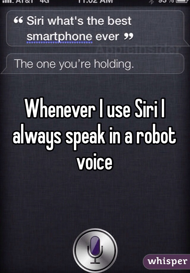 Whenever I use Siri I always speak in a robot voice
