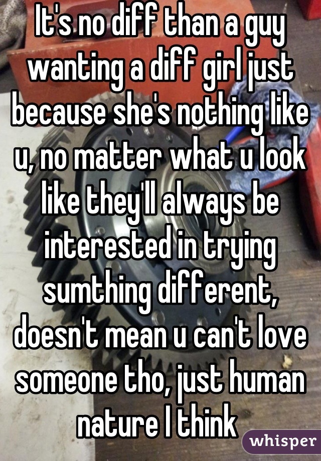 It's no diff than a guy wanting a diff girl just because she's nothing like u, no matter what u look like they'll always be interested in trying sumthing different, doesn't mean u can't love someone tho, just human nature I think 