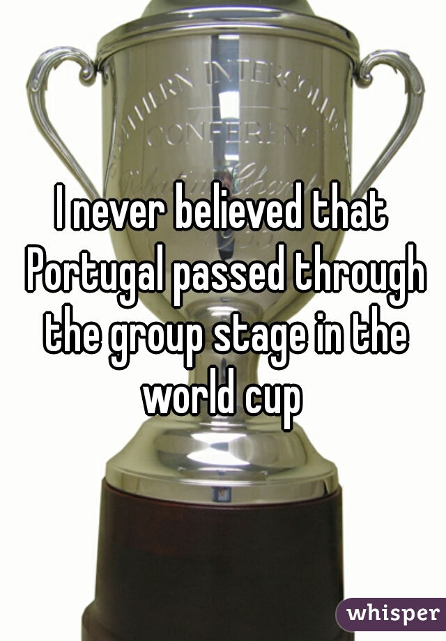I never believed that Portugal passed through the group stage in the world cup 