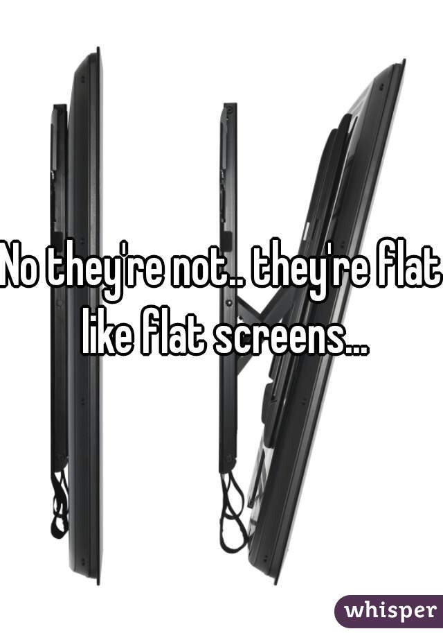 No they're not.. they're flat like flat screens...