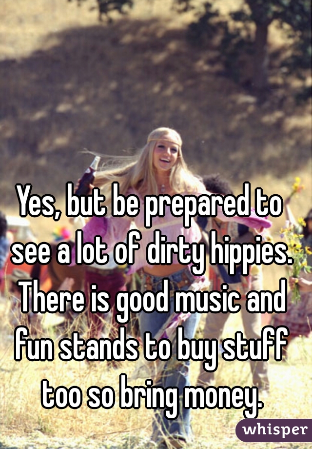 Yes, but be prepared to see a lot of dirty hippies. There is good music and fun stands to buy stuff too so bring money.