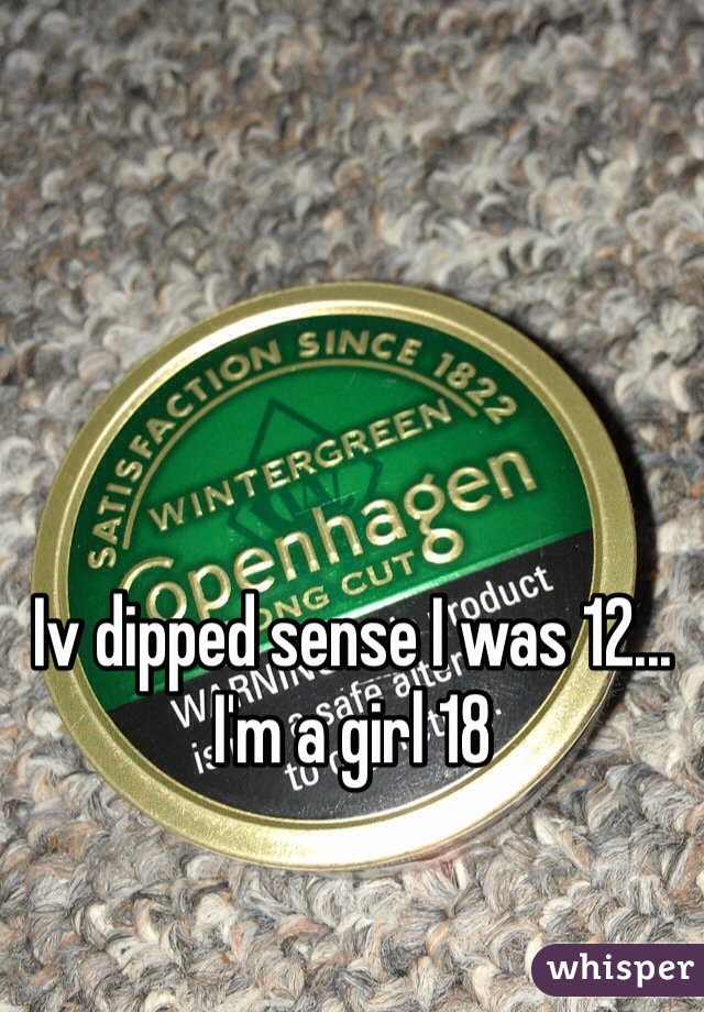 Iv dipped sense I was 12... I'm a girl 18