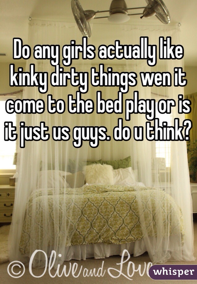 Do any girls actually like kinky dirty things wen it come to the bed play or is it just us guys. do u think?