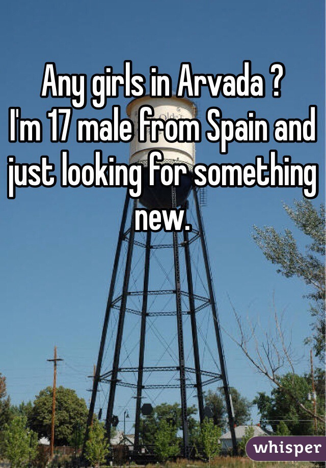 Any girls in Arvada ? 
I'm 17 male from Spain and just looking for something new. 
