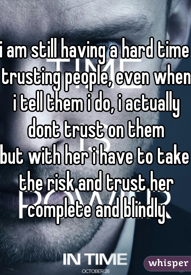 i am still having a hard time trusting people, even when i tell them i do, i actually dont trust on them
but with her i have to take the risk and trust her complete and blindly