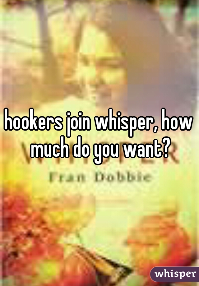 hookers join whisper, how much do you want?