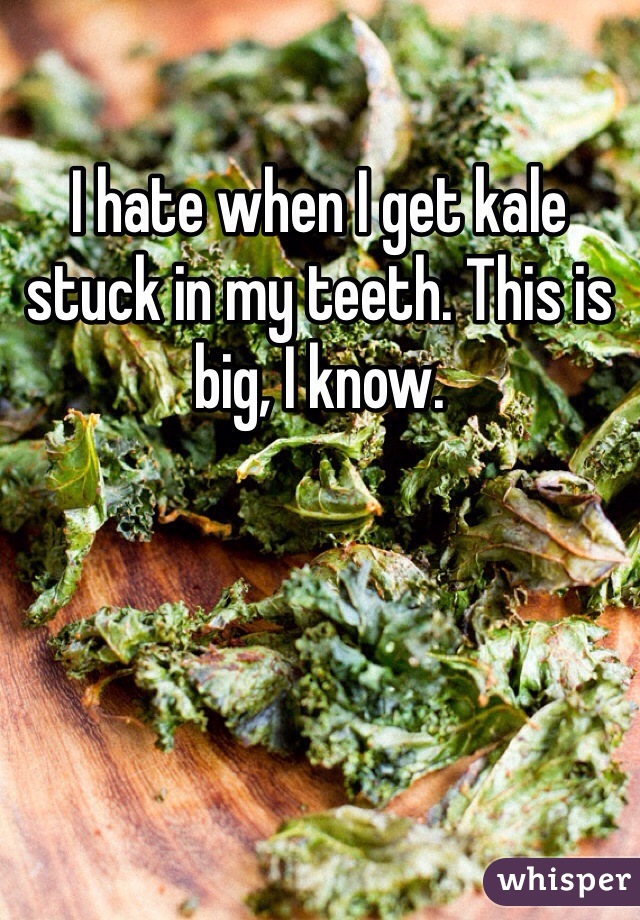 I hate when I get kale stuck in my teeth. This is big, I know.
