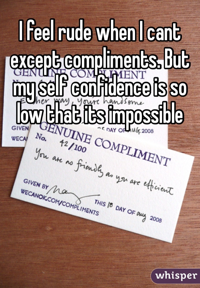 I feel rude when I cant except compliments. But my self confidence is so low that its impossible 