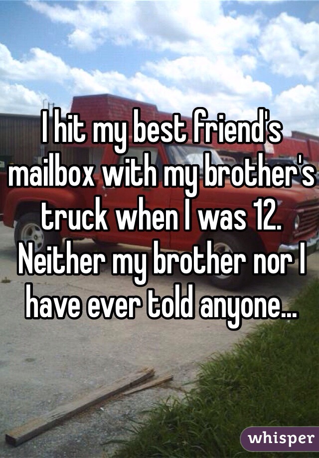 I hit my best friend's mailbox with my brother's truck when I was 12. Neither my brother nor I have ever told anyone...