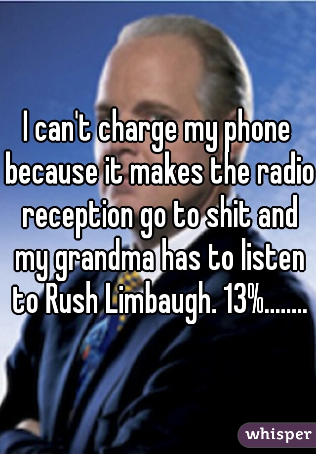 I can't charge my phone because it makes the radio reception go to shit and my grandma has to listen to Rush Limbaugh. 13%........