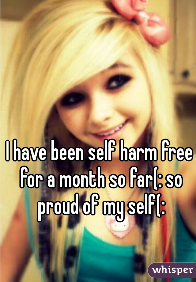 I have been self harm free for a month so far(: so proud of my self(: