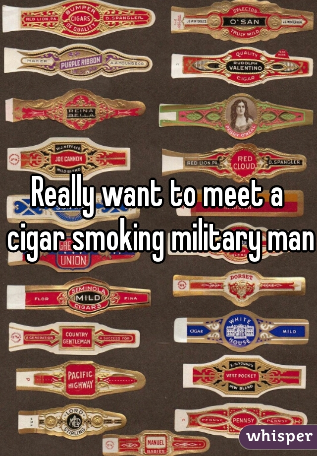 Really want to meet a cigar smoking military man