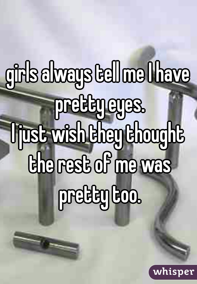 girls always tell me I have pretty eyes.
I just wish they thought the rest of me was pretty too.