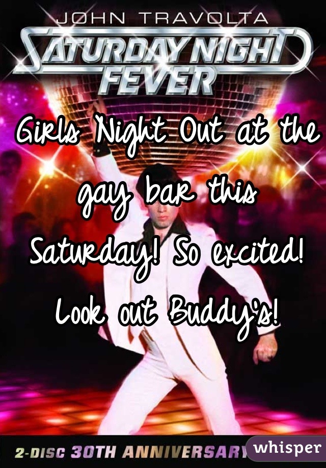 Girls Night Out at the gay bar this Saturday! So excited! Look out Buddy's!