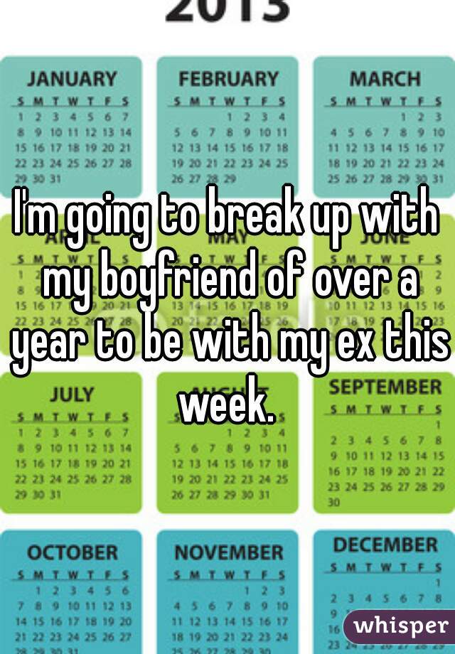 I'm going to break up with my boyfriend of over a year to be with my ex this week. 