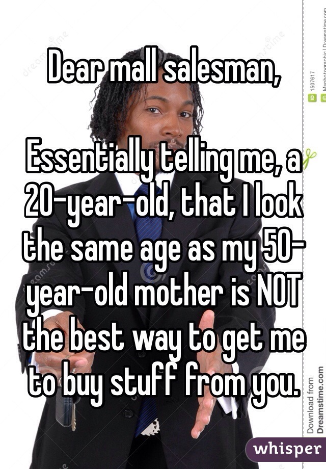 Dear mall salesman,

Essentially telling me, a 20-year-old, that I look the same age as my 50-year-old mother is NOT the best way to get me to buy stuff from you.