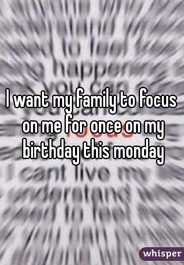 I want my family to focus on me for once on my birthday this monday