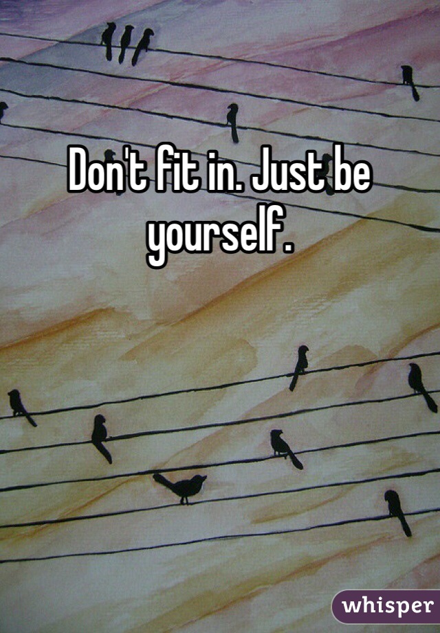 Don't fit in. Just be yourself. 