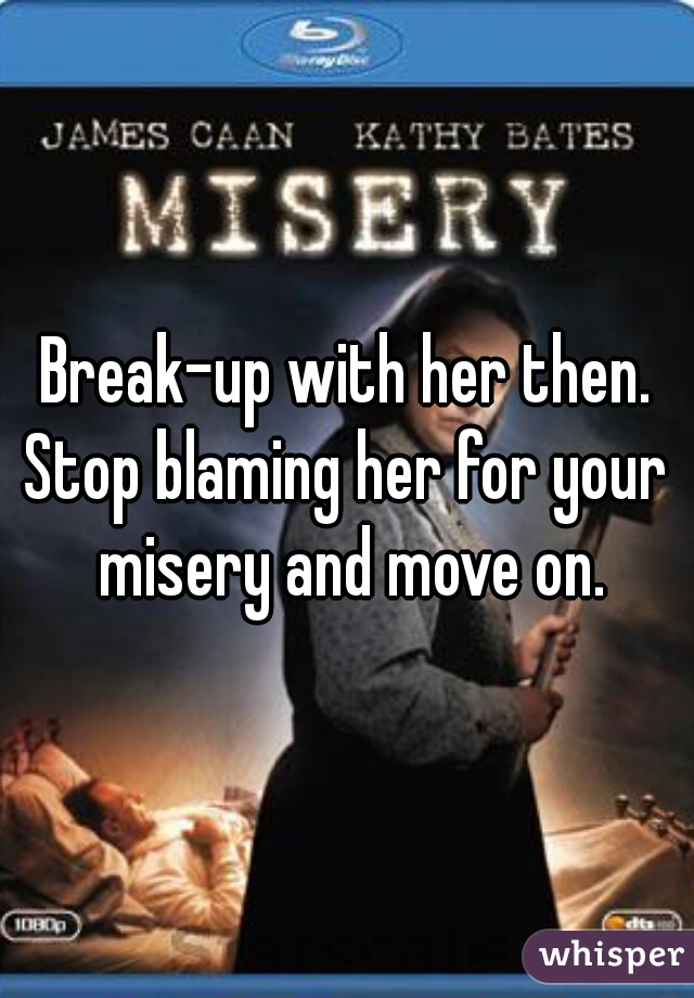 Break-up with her then.

Stop blaming her for your misery and move on.