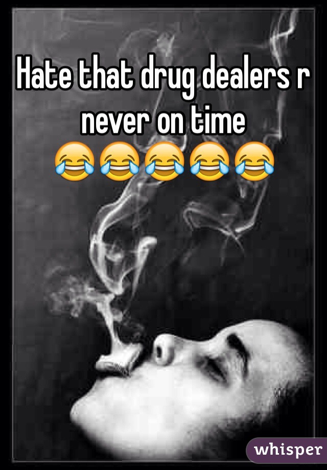 Hate that drug dealers r never on time
😂😂😂😂😂